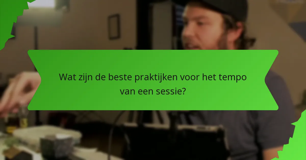 Wat zijn de beste praktijken voor het tempo van een sessie?