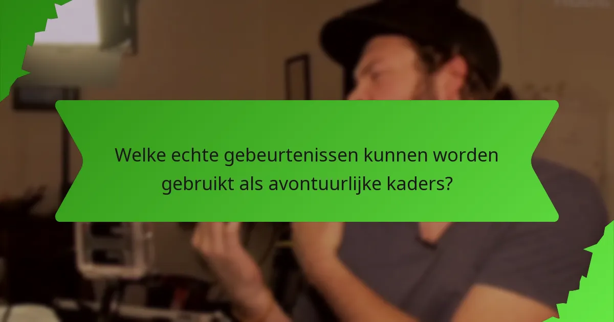 Welke echte gebeurtenissen kunnen worden gebruikt als avontuurlijke kaders?